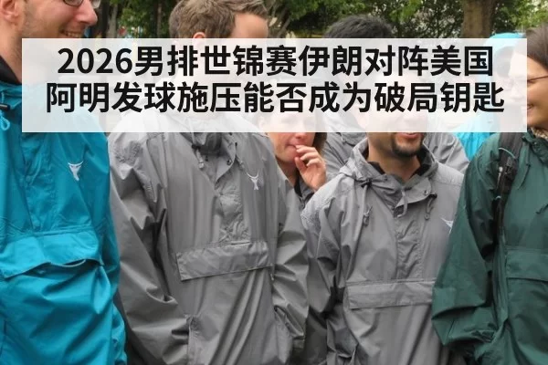 2026男排世锦赛伊朗对阵美国 阿明发球施压能否成为破局钥匙