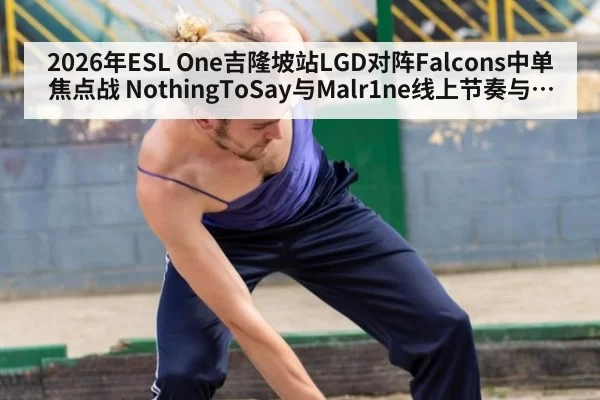 2026年ESL One吉隆坡站LGD对阵Falcons中单焦点战 NothingToSay与Malr1ne线上节奏与团战选择解析谁更胜一筹