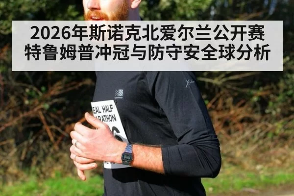 2026年斯诺克北爱尔兰公开赛特鲁姆普冲冠与防守安全球分析