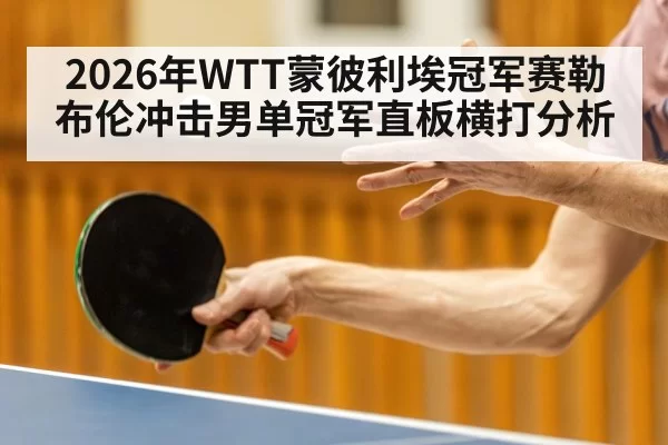 2026年WTT蒙彼利埃冠军赛勒布伦冲击男单冠军直板横打分析